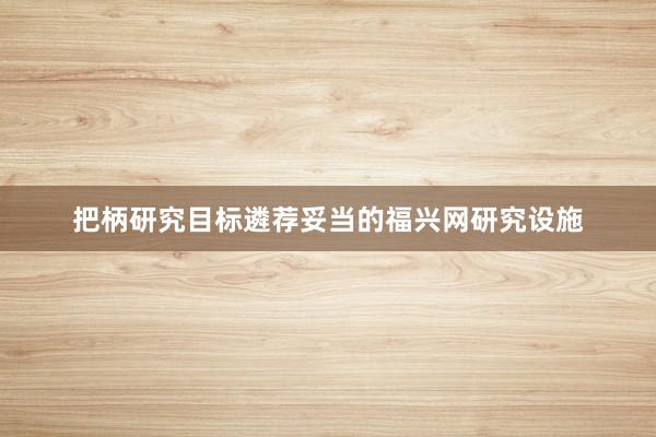 把柄研究目标遴荐妥当的福兴网研究设施