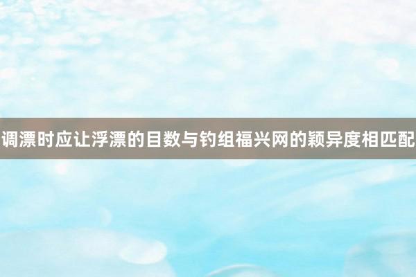 调漂时应让浮漂的目数与钓组福兴网的颖异度相匹配